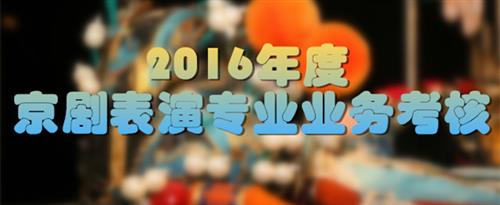 看白虎操操妣免费片国家京剧院2016年度京剧表演专业业务考...